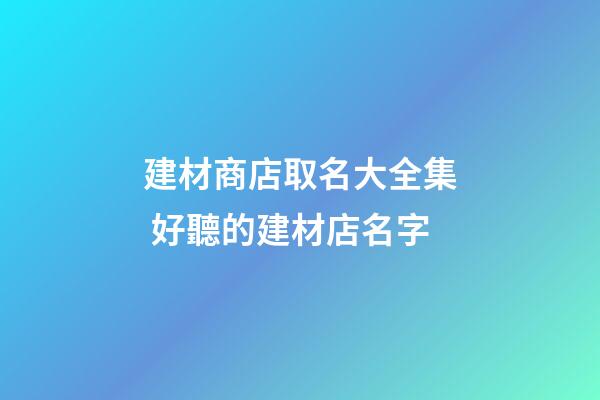 建材商店取名大全集 好聽的建材店名字